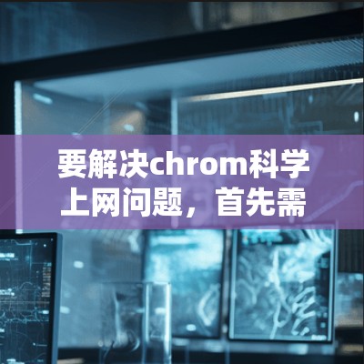 要解决chrom科学上网问题,首先需要明确您指的是什么。以下是一些可能的解释和解决方案 要解决chrom科学上网问题,首先需要明确您指的是什么。以下是一些可能的解释和解决方案