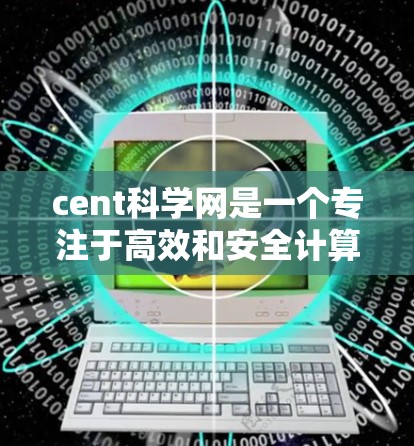 cent科学网是一个专注于高效和安全计算的中心，其宗旨是推动多领域的技术进步和应用。以下是对cent科学网的详细总结