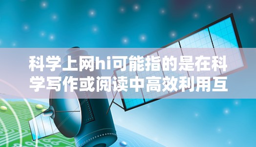 科学上网hi可能指的是在科学写作或阅读中高效利用互联网资源,或者涉及到科学工具和工具在科学中的应用。以下是一些可能的解释和建议