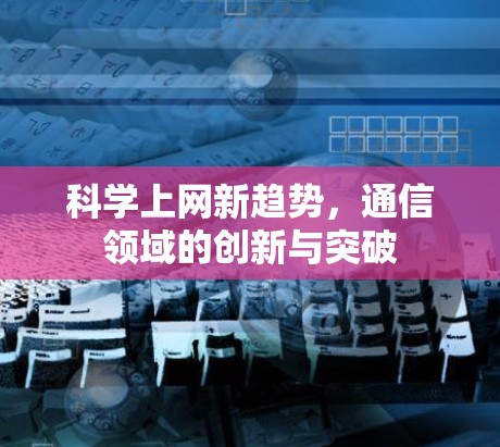 科学上网新趋势,通信领域的创新与突破