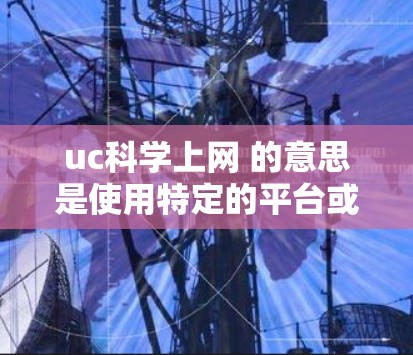 uc科学上网 的意思是使用特定的平台或工具进行科学计算、数据分析或学习。以下是一些可能的解释和推荐