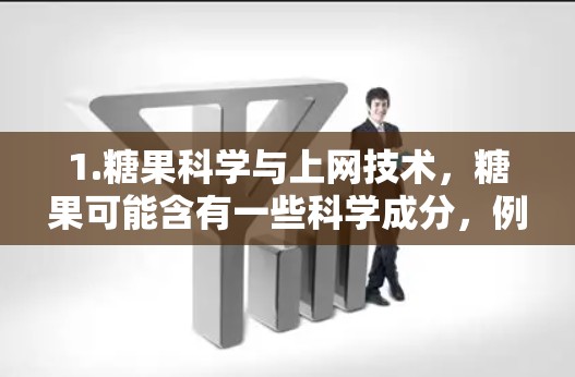 1.糖果科学与上网技术，糖果可能含有一些科学成分，例如糖分等，或者糖果的制作过程涉及科学方法。这种情况可能涉及到糖果的物理性质、化学结构等科学知识