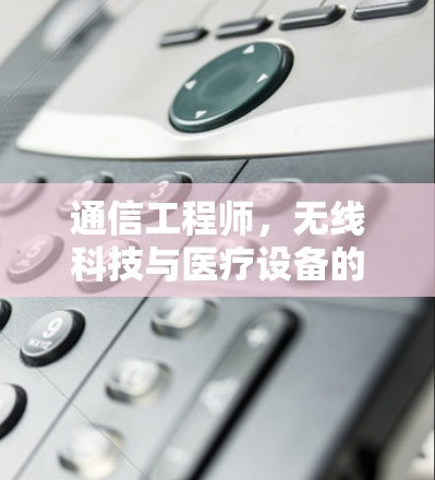 通信工程师，无线科技与医疗设备的创新突破