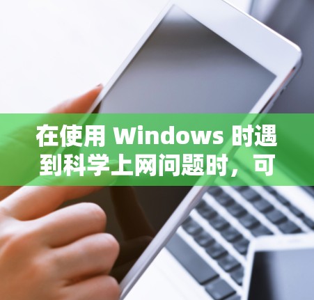 在使用 Windows 时遇到科学上网问题时,可以按照以下步骤进行排查和解决