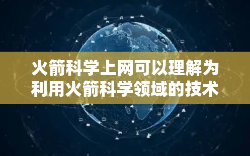 火箭科学上网可以理解为利用火箭科学领域的技术与网络技术相结合的应用。这是一个涉及多个领域，包括火箭导航、卫星通信、数据传输等的综合应用。以下是对这一领域的一些基本了解和相关技术