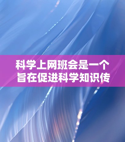科学上网班会是一个旨在促进科学知识传播和学习的活动。以下是一些步骤和想法，帮助组织一个高效且有意义的科学上网班会