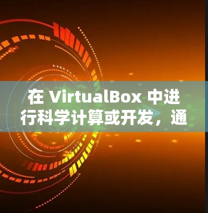 在 VirtualBox 中进行科学计算或开发,通常需要一些基本的设置和配置。以下是使用 VirtualBox 对科学计算进行上网的一些方法和建议
