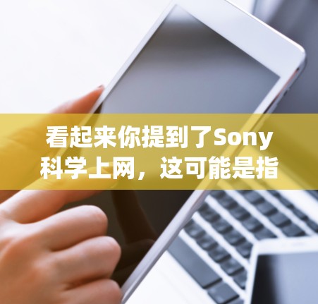 看起来你提到了Sony科学上网,这可能是指与Sony相关的科学或科技设备的上网功能。Sony在科技领域有很多产品,包括手机、电视、游戏机等,这些产品可能有一些科学功能或教育用途