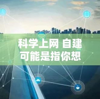 科学上网 自建可能是指你想要自己搭建一个科学计算或学习的工具,或者是在利用科学工具进行上网搜索。以下是一些可能的解释和建议