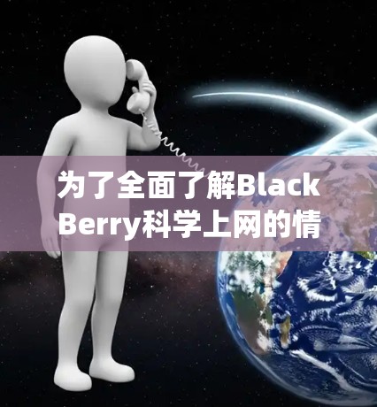 为了全面了解BlackBerry科学上网的情况,以下是一个结构化的总结