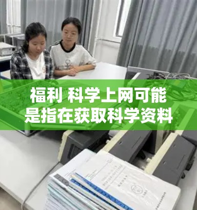 福利 科学上网可能是指在获取科学资料或参与科学活动时的一些优惠或福利。以下是一些可能的解释和建议