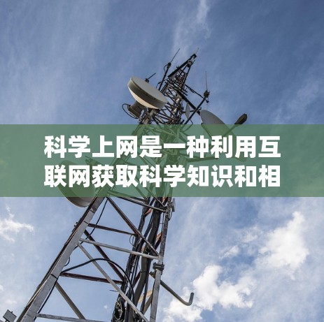 科学上网是一种利用互联网获取科学知识和相关信息的方式。在科学上网之后,你可以通过以下几种方式来更好地利用互联网学习科学知识