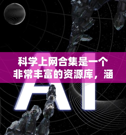 科学上网合集是一个非常丰富的资源库，涵盖了多种科学领域和工具，适合不同层次和兴趣的用户。以下是一些常见的科学上网合集推荐，涵盖了科学新闻、工具下载、资源推荐等多种类型