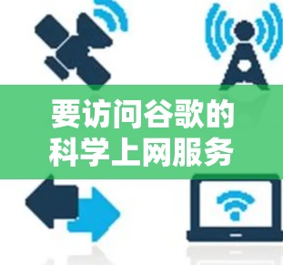 要访问谷歌的科学上网服务，可以按照以下步骤进行