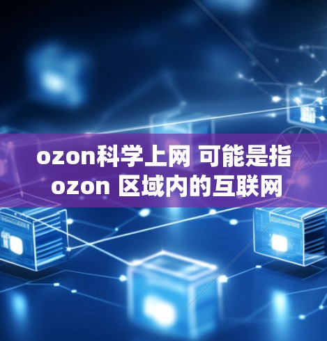 ozon科学上网 可能是指 ozon 区域内的互联网服务或 ozon 系统。首先，ozon 可以指