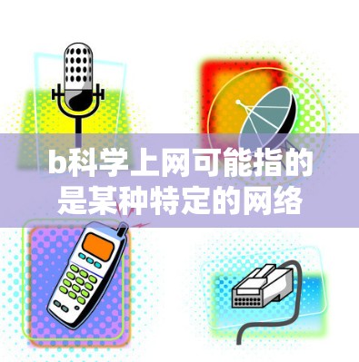 b科学上网可能指的是某种特定的网络服务或工具，具体信息如下
