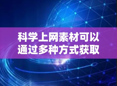 科学上网素材可以通过多种方式获取,包括学术资源、视频教程、演示文稿和实验数据等。以下是一些获取科学上网素材的建议和资源推荐