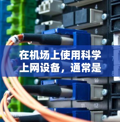 在机场上使用科学上网设备,通常是为了携带更小、便携的网络设备,方便在机场和行李上携带。以下是关于在机场上使用科学上网设备的一些建议