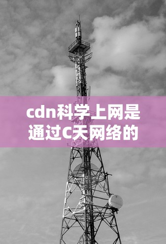 cdn科学上网是通过C天网络的cdn协议共享网页,常用于科学领域,提供以下用途