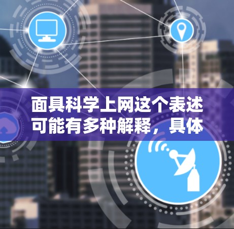 面具科学上网这个表述可能有多种解释,具体含义取决于上下文。以下是一些可能的解释