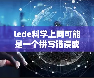 lede科学上网可能是一个拼写错误或表述不清晰的表达，需要进一步确认其具体含义。以下是一些可能的解释和建议