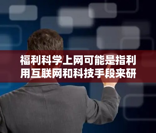 福利科学上网可能是指利用互联网和科技手段来研究或应用福利科学的相关领域。福利科学通常涉及社会保障、公共服务、民生改善等领域，而科学上网可能指的是利用互联网进行数据分析、预测、优化或研究的技术手段