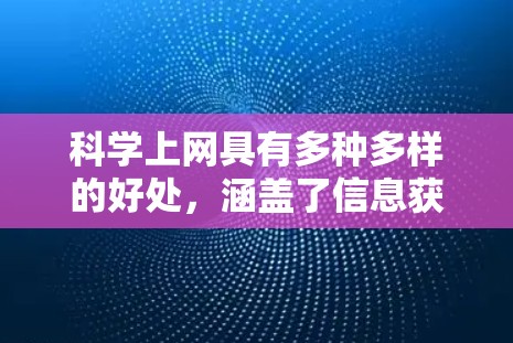 科学上网具有多种多样的好处,涵盖了信息获取、学习研究、网络安全以及伦理道德等多个方面。以下是对科学上网的详细总结