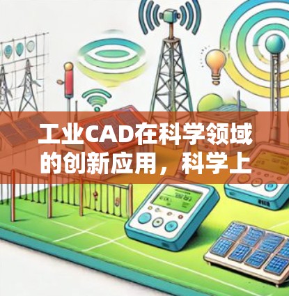 工业CAD在科学领域的创新应用，科学上网与可视化解决方案