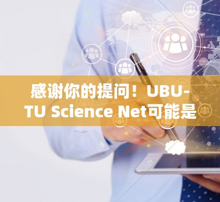 感谢你的提问！UBU-TU Science Net可能是一个域名，可能与UBU-TU有关。UBU-TU可能是一个科学网、学术平台或机构。为了帮助你找到相关资源，建议你
