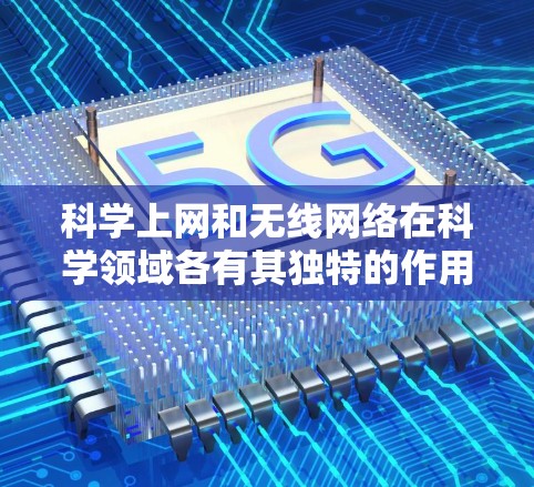 科学上网和无线网络在科学领域各有其独特的作用和应用,以下是它们之间的对比和综合