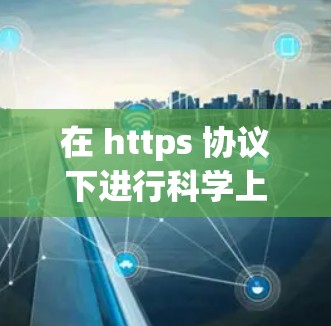 在 https 协议下进行科学上网,通常是指使用在线工具、服务器或数据库来获取科学研究、数据分析或其他科学资源。以下是一些步骤和方法,帮助您在 https 环境下进行科学操作
