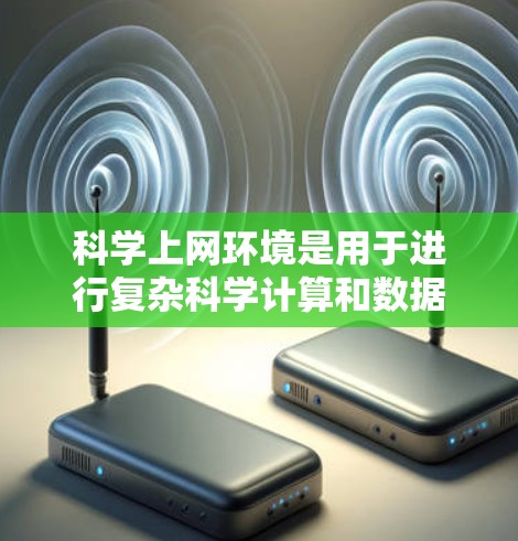 科学上网环境是用于进行复杂科学计算和数据处理的高性能网络环境。以下是对该环境的详细总结和建议