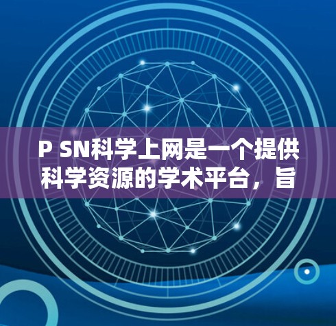 P SN科学上网是一个提供科学资源的学术平台，旨在帮助研究人员获取科学信息和进行学术交流。以下是关于该平台的详细介绍
