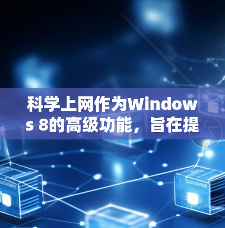 科学上网作为Windows 8的高级功能，旨在提供更高效的搜索、下载和在线工具访问。以下是科学上网的主要功能和使用指南
