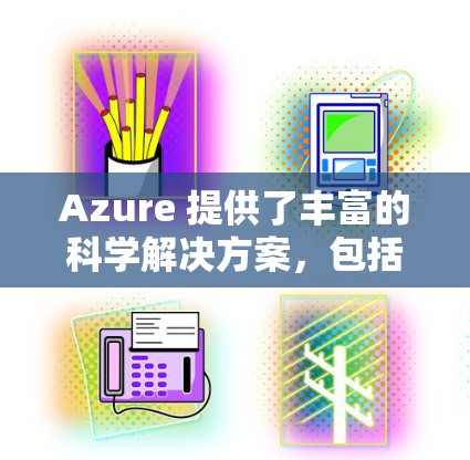 Azure 提供了丰富的科学解决方案，包括科学计算、数据分析和机器学习工具。以下是一些 Azure 科学用途的详细信息
