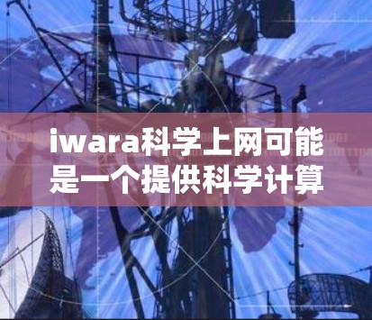 iwara科学上网可能是一个提供科学计算和数据分析的在线平台或工具。如果你指的是iwara科学计算平台，可以访问其官方网站或在相关的科学社区中寻找相关信息。以下是一些可能的步骤和建议