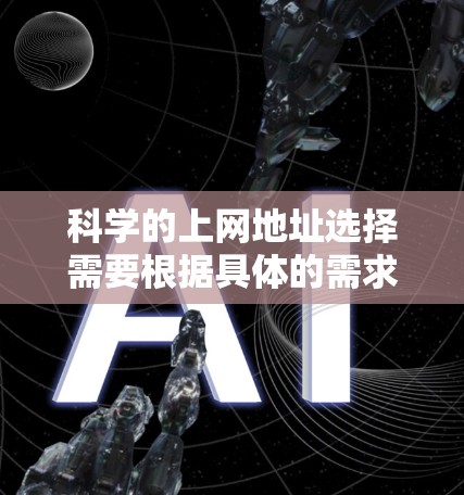 科学的上网地址选择需要根据具体的需求来决定。以下是一些常见的科学资源和平台，供您参考
