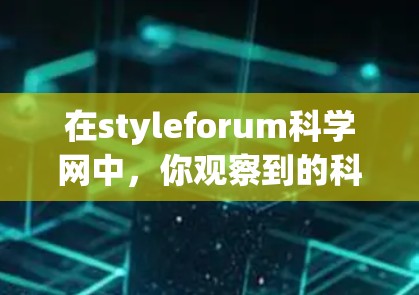 在styleforum科学网中，你观察到的科学讨论涵盖了广泛的领域，如物理学、生物学、计算机科学、环境科学和科幻等。以下是对这些科学讨论的一些总结和建议
