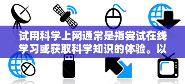 试用科学上网通常是指尝试在线学习或获取科学知识的体验。以下是一些可能的步骤或考虑因素