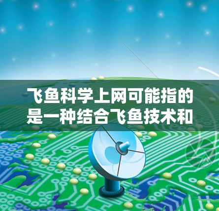 飞鱼科学上网可能指的是一种结合飞鱼技术和科学计算的上网工具或方法。具体含义可能因上下文而异，以下是一些可能的解释