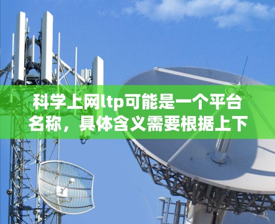 科学上网ltp可能是一个平台名称，具体含义需要根据上下文来确定。以下是一些可能的解释