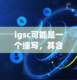 igsc可能是一个缩写，其含义取决于上下文。以下是一些可能的解释