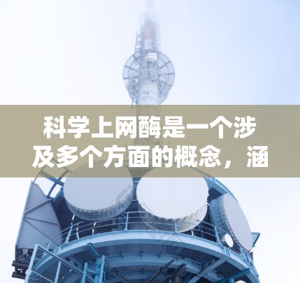 科学上网酶是一个涉及多个方面的概念，涵盖了网络安全、数据保护、隐私保护以及使用技术工具来优化上网体验的领域。以下是对科学上网酶的详细解析