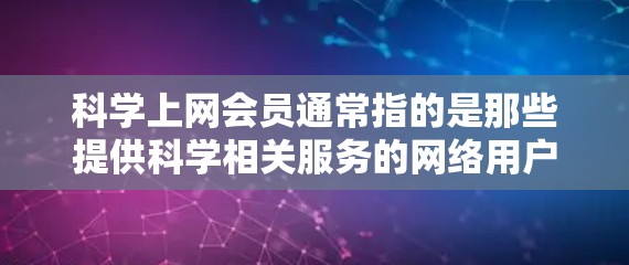 科学上网会员通常指的是那些提供科学相关服务的网络用户或会员。这类会员可能需要使用特定的科学网站、平台或工具来获取科学资料、数据分析、实验设备等。以下是一些可能与科学上网会员相关的常见问题或话题