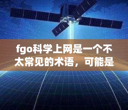 fgo科学上网是一个不太常见的术语，可能是一个缩写或特定领域内的术语。为了更好地帮助你，我需要更多上下文信息。以下是一些可能的解释和建议
