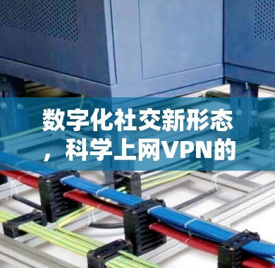 数字化社交新形态,科学上网VPN的未来展望