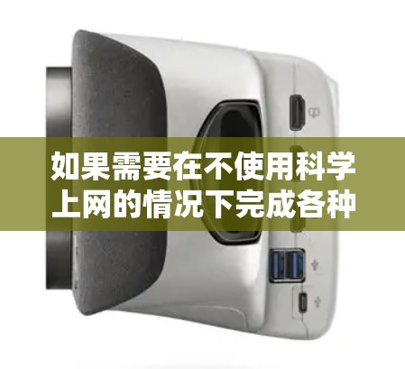 如果需要在不使用科学上网的情况下完成各种任务,可以尝试以下方法