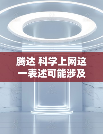 腾达 科学上网这一表述可能涉及多个方面,具体含义取决于上下文。以下是一些可能的解释和建议