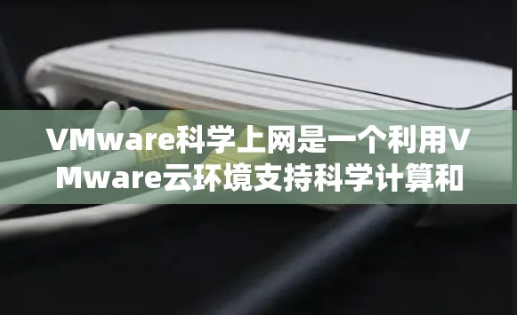 VMware科学上网是一个利用VMware云环境支持科学计算和网络服务的技术概念,旨在为企业提供高效、统一的科学计算和数据分析平台。以下是该概念的详细解释