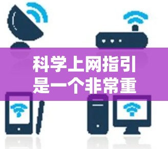 科学上网指引是一个非常重要的部分,它可以帮助你更好地利用网络进行科学研究和学习。以下是一些科学上网的常见指引和注意事项